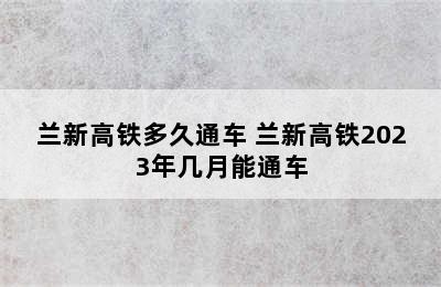 兰新高铁多久通车 兰新高铁2023年几月能通车